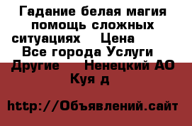 Гадание белая магия помощь сложных ситуациях  › Цена ­ 500 - Все города Услуги » Другие   . Ненецкий АО,Куя д.